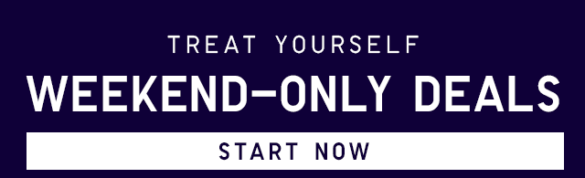 TREAT YOURSELF WEEKEND-ONLY DEALS - START NOW