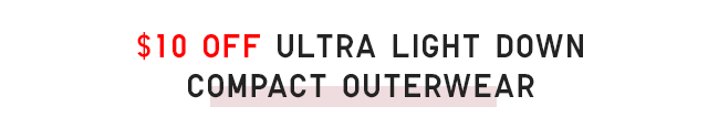 $10 OFF ULTRA LIGHT DOWN COMPACT OUTERWEAR