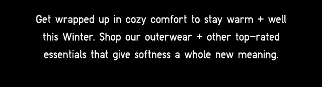 SUBHEADER - GET WRAPPED UP IN COZY COMFORT TO STAY WARM + WELL THIS WINTER.