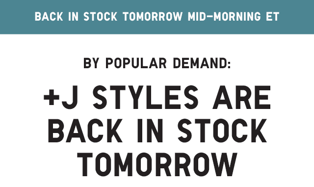 HEADER - +J STYLES ARE BACK IN STOCK TOMORROW