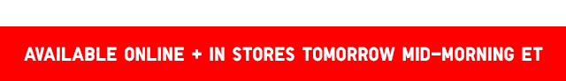 BANNER2 - AVAILABLE ONLINE + IN STORES TOMRROW MID-MORNING ET