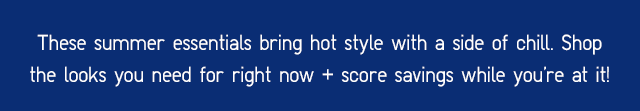 SUBHEADER - THESE SUMMER ESSENTIALS BRING HOT STYLE WITH A SIDE OF CHILL