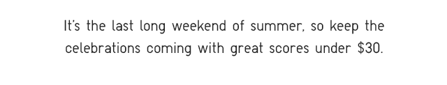 SUBHEADER - ITS THE LAST LONG WEEKEND OF SUMMER, SO KEEP THE CELEBRATIIONS COMING WITH GREAT SCORES UNDER $30