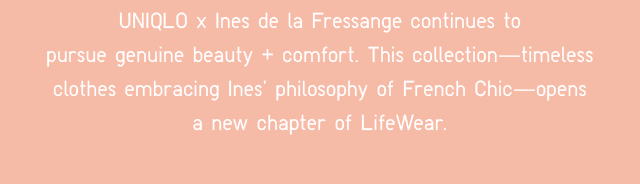 SUBHEADER - UNIQLO X INES DE LA FRESSANGE CONTINUES TO PURSUE GENUINE BEAUTY + COMFORT.