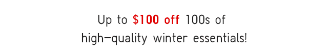 SUBHEADER - UP TO $100 OFF 100S OF HIGH-QUALITY WINTER ESSENTIALS!