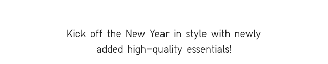 SUBHEADER - KICK OFF THE NEW YEAR IN STYLE WITH NEWLY ADDED HIGH-QUALITY ESSENTIALS!