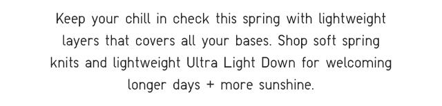 SUBHEADER - KEEP YOUR CHILL IN CHECK THIS SPRING WITH LIGHTWEIGHT LAYERS THAT COVER ALL YOUR BASES.