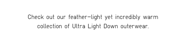 SUB - CHECK OUT OUR FEATHER-LIGHT YET INCREDIBLY WARM COLLECTION OF ULTRA LIGHT DOWN OUTERWEAR.