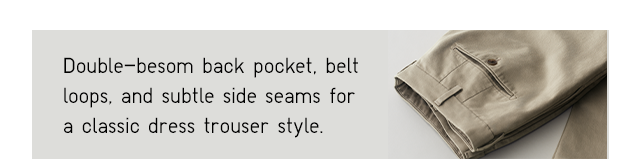 BANNER 6 - DOUBLE BESOM BACK POCKET, BELT LOOPS, AND SUBTLE SIDE SEAMS FOR A CLASSIC DRESS TROUSER STYLE.