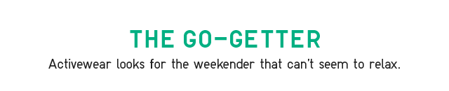 HEADER 1 - THE GO-GETTER. ACTIVEWEAR LOOKS FOR THE WEEKENDER THHAT CANT SEEM TO RELAX