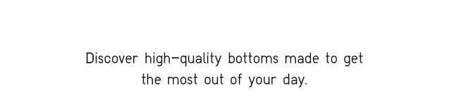 HEADER 1 - DISCOVER HIGH QUALITY BOTTOMS MADE TO GET THE MOST OUT OF YOUR DAY.