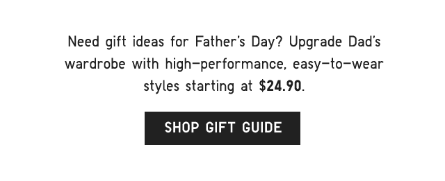 SUB - NEED GIFT IDEAS FOR FATHER'S DAY? UPGRADE DAD'S WARDROBE WITH HIGH PERFORMANCE, EASY TO WEAR STYLES AT $24.90. SHOP GIFT GUIDE.