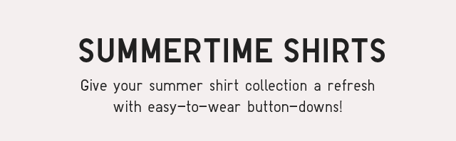 SUB - SUMEMR TIME SHIRTS. GIVE YOUR SUMMER SHIRT COLLECTUON A REFRESH WITH EASY-TO-WEAR BUTTON DOWNS