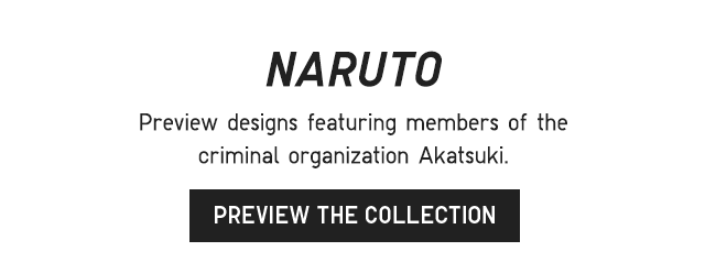 SUB 2 - NARUTO. PREVIEW DESIGNS FEATURING MEMBERS OF THE CRIMINAL ORGANIZATION AKATSUKI. PREVIEW THE COLLECTION.
