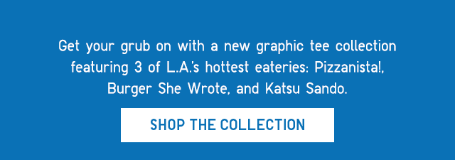 SUB - GET YOUR GRUB ON WITH A NEW GRAPHIC TEE COLLECTION FEATURING 3 OF L.A.'S HOTTEST EATERIES. SHOP THE COLLECTION.