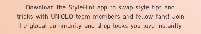 STYLEHINT 2 - DOWNLOAD THE STYLEHINT APP TO SWAP STYLE TIPS AND TRICKS WITH UNIQLO TEAM MEMBERS AND FELLOW FANS!