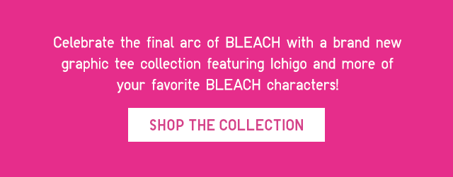 SUB - CELEBRATE THE FINAL ARC OF BLEACHWIT A BARAND NEW GRAPHIC TEE COLLECTION FEATURING ICHIGO AND MORE OF YOUR FAVORITE BLEACH CHARACTERS. SHOP THE COLLECTION.