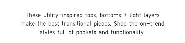 SUB - THESE UTLITY INSPIRED TOPS, BOTTOMS, AND LIGHT LAYERS MAKE THE BEST TRANSITONAL PIECES.