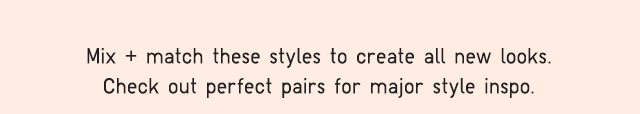 SUB - MIX AND MATCH THESE STYLES TO CREATE ALL NEW LOOKS.