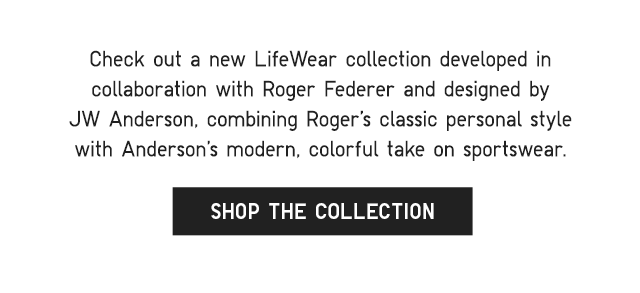 SUB - CHECK OUT A NEW LIFEWEAR COLLECTION DEVELOPED IN COLLABORATION WITH ROGER FEDERER AND DESIGNED BY JW ANDERSON, COMBINING ROGER'S CLASSIC PERSONAL STYLE WITH ANDERSON'S MODERN COLORFUL TAKE ON SPORTSWEAR. SHOP THE COLLECTION.