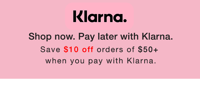BANNER 1 - KLARNA. SHOP NOW. PAY LATER WITH KLARNA. SAVE $10 0FF ORDERS OF $50 PLUS WHEN YOU PAY WITH KLARNA.