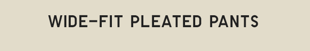 HEADER 1 - WIDE-FIT PLEATED PANTS