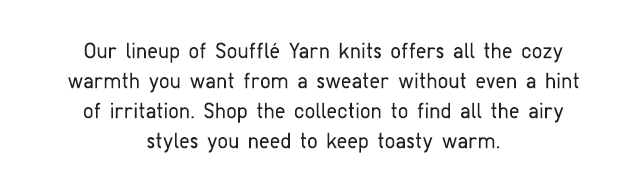 SUB - OUR LINEUP OF SOUFFLE YARN KNITS OFFERS ALL THE COZY WARMTH YOU WANT FROM A SWEATER WITHOUT EVEN A HINT OF IRRITATION.