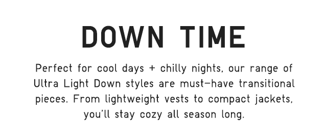 SUB - DOWN TIME. PERFECT FOR COOL DAYS AND CHILLY NIGHTS OUR RANGE OF ULTRA LIGHT DOWN STYLES ARE MUST HAVE TRASITIONAL PIECES.