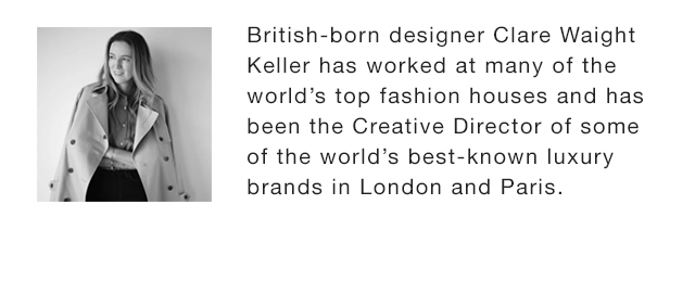 BANNER 2 - BRITISH BORN DESIGNER CLARE WAIGHT KEELER HAS WORKED AT MANY OF THE WORLD'S TOP FASHION HOUSES AND HAS BEEN THE CREATIVE DDIRECTOR OF SOME OF THE WORLD'S BEST KNOWN LUXURY BRANDS IN LONDON AND PARIS.