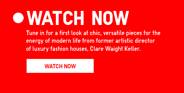 SUB - TUNE IN FOR A FIRST LOOK AT CHIC, VERSATILE PIECES FOR THE ENERGY OF MODERN LIFE FROM FORMER ARTISTIC DIRECTOR OF LUXURY FASHION HOUSES, CLARE WAIGHT KELLER. WATCH NOW.