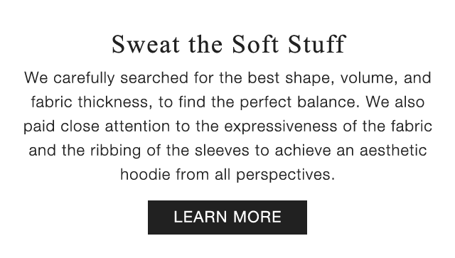 SUB - SWEAT THE SOFT STUFF. WE CAREFULLY SEARCHED FPR THE BEST SHAPE, VOLUME, AND FABRIC THICKNESS, TO FIND THE PERFECT BALANCE. LEARN MORE.
