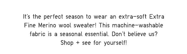 SUB - IT'S THE PERFECT SEASON TO WEAR AN EXTRA-SOFT EXTRA FINE MERINO WL SWEATER!