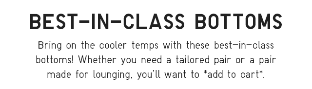 SUB - BEST IN CLASS BOTTOMS. BRING ON THE COOLER TEMPS WITH THESE BEST IN CLASS BOTTOMS!