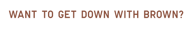 HEADER 4 - WANT TO GET DOWN WITH BROWN?
