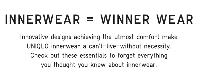 SUB - INNERWEAR EQUALS WINNER WEAR. INNOVATIVE DESIGNS ACHIEVING THE UTMOST COMFORT MAKE UNIQLO INNERWEAR A CANT LIVE WITHOUT NECESSITY.