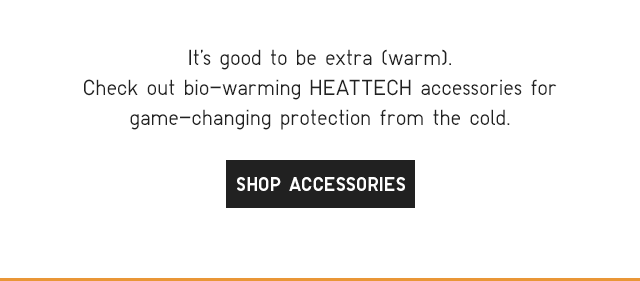 SUB - IT'S GOOD TO BE EXTRA WARM. CHECK OUT BIO WARMING HYEATTECH ACCESSORIES FOR GAME CHANGING PROTECTION FRM THE COLD. SHOP ACCESSORIES.