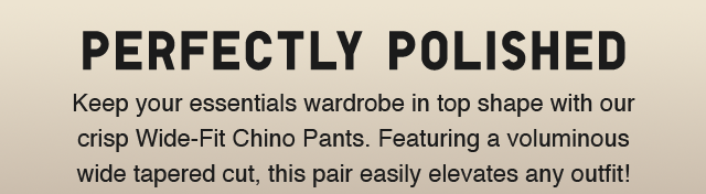 SUB - KEEP YOUR ESSENTIALS WARDROBE IN TOP SHAPE WITH OUR CRISP WIDE FIT CHINO PANTS.
