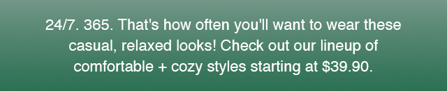 SUB - 24/7, 365. THATS HOW OFTEN YOU WILL WANT TO WEAR THESE CASUAL, RELAXED LOOKS!