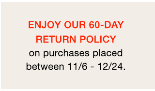 BANNER 3 - ENJOY OUR 60 DAY RETURN PLICY ON PURCHASES PLACED BETWEEN 11/6 - 12/24.