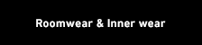 Roomwear & Inner wear