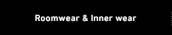 Roomwear & Inner wear