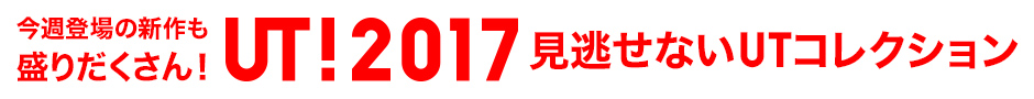 今週登場の新作も盛りだくさん！UT！2017 見逃せないUTコレクション