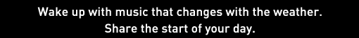 Wake up with music that changes with the weather. Share the start of your day.