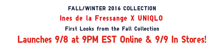 FALL/WINTER 2016 COLLECTION Ines de la Fressange X UNIQLO First Looks from the Fall Collection Launches 9/8 at 9PM EST Online & 9/9 In Stores!