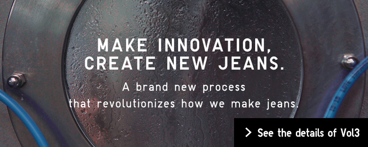 MAKE INNOVATION, CREATE NEW JEANS. A brand new process that revolutionizez how we make jeans.