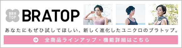 BRATOP あなたにもぜひ試してほしい、新しく進化したユニクロのブラトップ。 全商品ラインナップ・機能詳細はこちら
