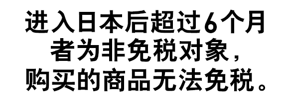 进入日本后超过6个月者为非免税对象，购买的商品无法免税。