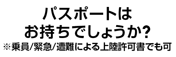 パスポートはお持ちでしょうか？※乗員/緊急/遭難による上陸許可書でも可