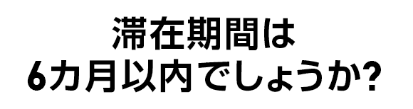 滞在期間は6カ月以内でしょうか？