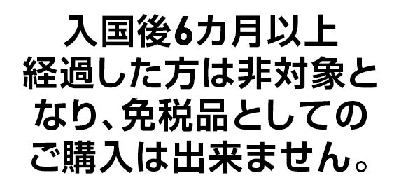入国後6カ月以上経過した方は非対象となり、免税品としてのご購入は出来ません。